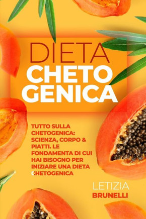 Dieta Chetogenica: Tutto Sulla Chetogenica: Scienza, Corpo & Piatti. Le Fondamenta Di Cui Hai Bisogno Per Iniziare Una Dieta Chetogenica