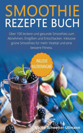 Smoothie Rezepte Buch: Über 100 leckere und gesunde Smoothies zum Abnehmen, Entgiften und Entschlacken. Inklusive grüne Smoothies für mehr Vi