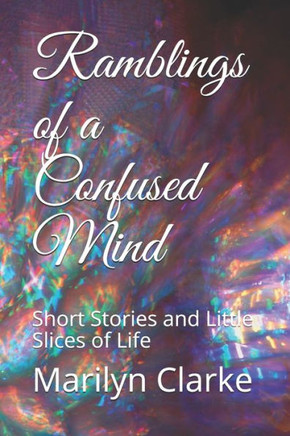 Ramblings of a Confused Mind: Short Stories and Little Slices of Life