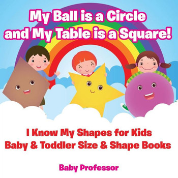 My Ball Is A Circle And My Table Is A Square! I Know My Shapes For Kids - Baby & Toddler Size & Shape Books