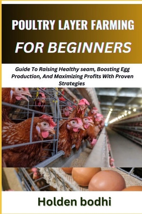 Poultry Layer Farming for Beginner: Guide To Raising Healthy seam, Boosting Egg Production, And Maximizing Profits With Proven Strategies