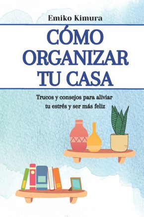 Cómo organizar tu casa: trucos y consejos para aliviar tu estrés y ser más feliz: hábitos y secretos para llenar de armonía tu hogar