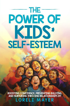 The Power of Kids' Self Esteem: Boosting Confidence, Preventing Bullying, and Nurturing Thriving Relationships