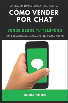 Cómo Vender Por Chat: VENDE DESDE TÚ TELÉFONO: Aprende a utilizar esta potente herramienta, con estrategias de Chat marketing y Neuroventas