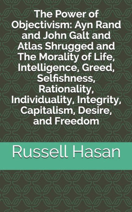 The Power of Objectivism: Ayn Rand and John Galt and Atlas Shrugged and The Morality of Life, Intelligence, Greed, Selfishness, Rationality, Ind