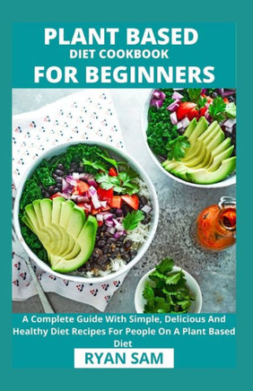 Plant Based Diet Cookbook For Beginners: A Complete Guide With Simple, Delicious And Healthy Diet Recipes For People On A Plant Based Diet