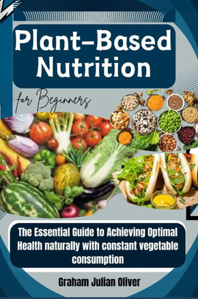Plant-Based Nutrition for Beginners: The Essential Guide to Achieving Optimal Health naturally with constant vegetable consumption