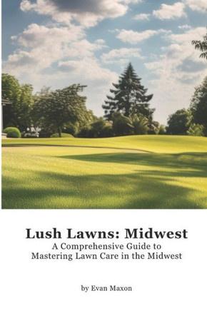 Lush Lawns: Midwest: A Comprehensive Guide to Mastering Lawn Care in the Midwest