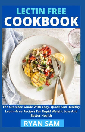 Lectin Free Cookbook: The Ultimate Guide With Easy, Quick And Healthy Lectin Free Recipes For Rapid Weight Loss And Better Health