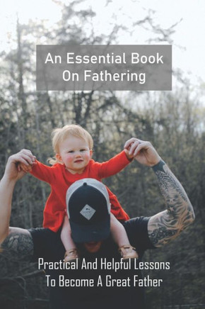 An Essential Book On Fathering: Practical And Helpful Lessons To Become A Great Father: Novels About Fatherhood
