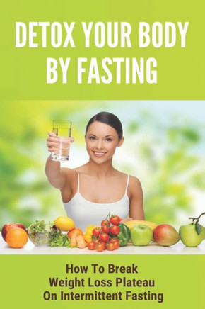 Detox Your Body By Fasting: How To Break Weight Loss Plateau On Intermittent Fasting: Intermittent Fasting Benefits
