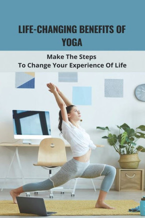 Life-Changing Benefits Of Yoga: Make The Steps To Change Your Experience Of Life: Daily Yoga