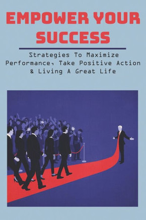 Empower Your Success: Strategies To Maximize Performance, Take Positive Action & Living A Great Life: Successful Relationship Tips