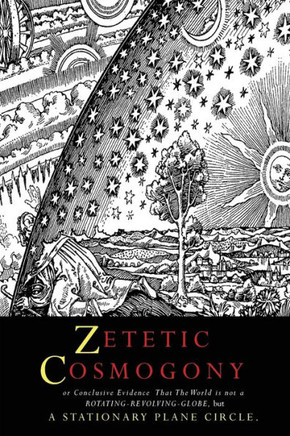 Zetetic Cosmogony : Or Conclusive Evidence That The World Is Not A Rotating Revolving Globe But A Stationary Plane Circle
