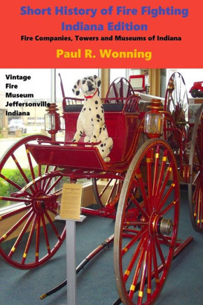 Short History of Fire Fighting - Indiana Edition: Fire Companies, Towers and Museums of Indiana
