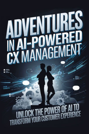 Adventures in AI-Powered CX Management: Unlock the Power of AI to Transform Your Customer Experience