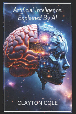 Artificial Intelligence: Explained By AI: A Comprehensive Overview of Artificial Intelligence, Its Origins, Development, Applications and Traje
