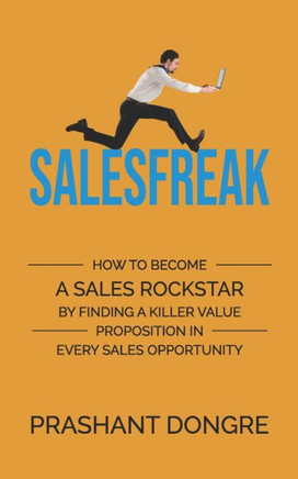 Salesfreak: How To Become A Sales Rockstar By Finding A Killer Value Proposition In Every Sales Opportunity