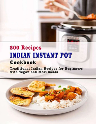 200 Recipes Indian Instant Pot Cookbook: Traditional Indian Recipes for Beginners with Vegan and Meat meals