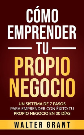 Cómo Emprender Tu Propio Negocio: Un Sistema De 7 Pasos Para Emprender Con Éxito Tu Propio Negocio En 30 Días