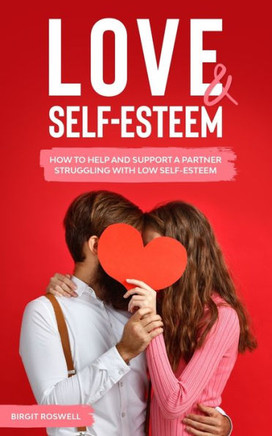 Love & Self-Esteem: How to Help And Support A Partner Struggling With Low Self-Esteem. Learn How To Deal And Overcome Low Self Esteem And