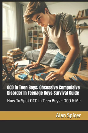 OCD in Teen Boys: Obsessive Compulsive Disorder In Teenage Boys Survival Guide: How To Spot OCD in Teen Boys - OCD & Me
