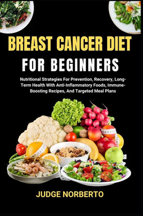 Breast Cancer Diet for Beginners: Nutritional Strategies For Prevention, Recovery, Long-Term Health With Anti-Inflammatory Foods, Immune-Boosting Reci
