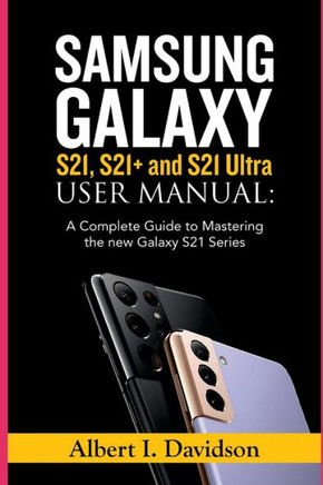 SAMSUNG GALAXY S21, S21 and S21 Ultra USER MANUAL: A Complete Guide to Mastering the new Galaxy S21 Series