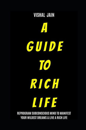 A Guide To Rich Life: Re-program your Subconscious Mind to Manifest Your Wildest Dreams & Live a Rich Life