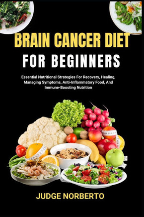 Brain Cancer Diet for Beginners: Essential Nutritional Strategies For Recovery, Healing, Managing Symptoms, Anti-Inflammatory Food, And Immune-Boostin