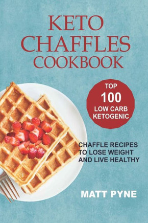 Keto Chaffles Cookbook: Top 100 Low Carb Ketogenic Chaffle Recipes To Lose Weight & Live Healthy