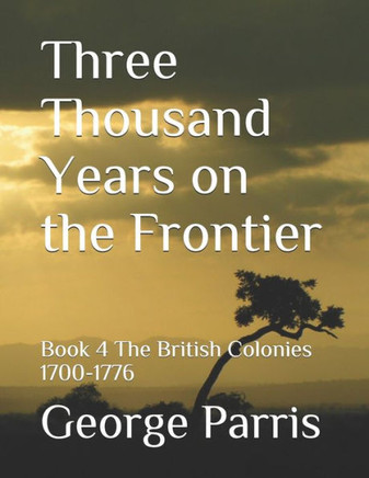 Three Thousand Years on the Frontier: Book 4The British Colonies 1700-1776