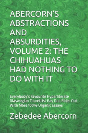 Abercorn's Abstractions and Absurdities, Volume 2: THE CHIHUAHUAS HAD NOTHING TO DO WITH IT: Everybody's Favourite Hyperliterate Glaswegian Tourettist