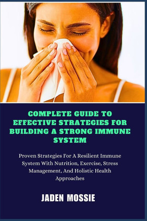 Complete Guide to Effective Strategies for Building a Strong Immune System: Proven Strategies For A Resilient Immune System With Nutrition, Exercise,