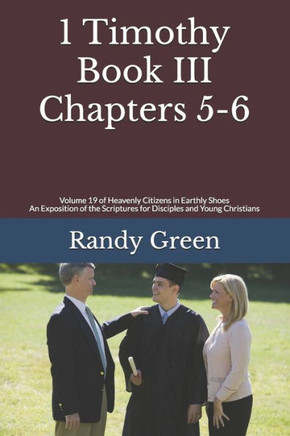 1 Timothy Book Iii: Chapters 5-6: Volume 19 Of Heavenly Citizens In Earthly Shoes, An Exposition Of The Scriptures For Disciples And Young Christians