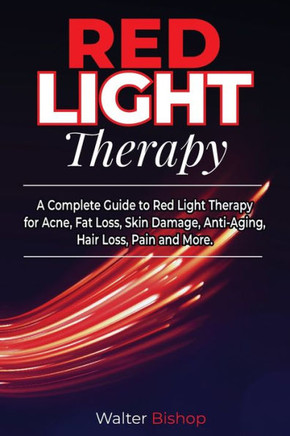 Red Light Therapy: A Complete Guide to Red Light Therapy for Acne, Fat Loss, Skin Damage, Anti-Aging, Hair Loss, Pain and More