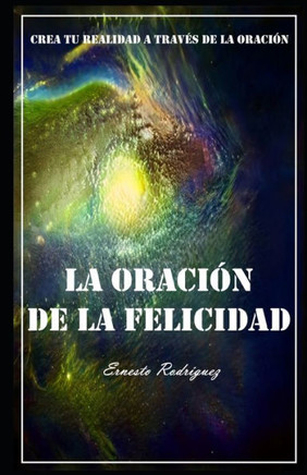 La Oración De La Felicidad: Crea tu realidad a traves de la oración