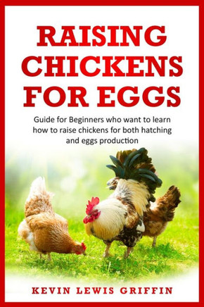 Raising Chickens for Eggs: Guide for beginners who want to learn how to raise chickens for both hatching and eggs production