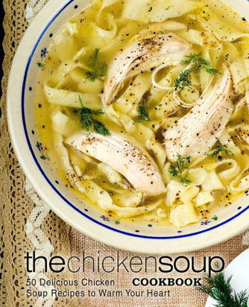 The Chicken Soup Cookbook : 50 Delicious Chicken Soup Recipes To Warm Your Heart (2Nd Edition)