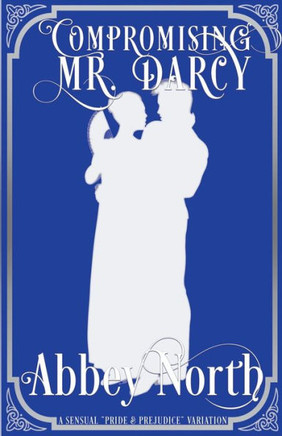 Compromising Mr. Darcy: A Steamy ""Pride & Prejudice"" Variation