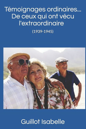 Témoignages Ordinaires ... De Ceux Qui Ont Vécu L'Extraordinaire (1939-1945)