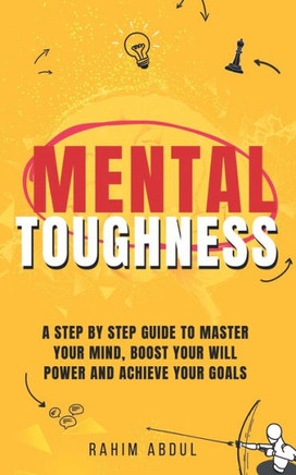 Mental Toughness: A Step by Step Guide to Master Your Mind, Boost Your Will Power and Achieve Your Goals