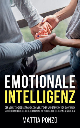 Emotionale Intelligenz: Der vollständige Leitfaden zum Verstehen und Steuern von Emotionen, zur Förderung glücklicherer Beziehungen und zur Ve