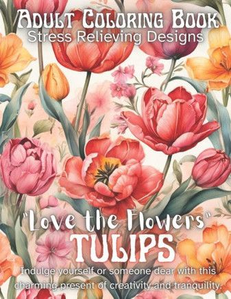 ""Love the Flowers,"" Tulips Coloring Book: Adult Coloring Book Stress Relieving Designs