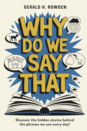 Why Do We Say That? 350 Idioms, Phrases & Facts!: A comprehensive exploration into the most fascinating backstories of idioms and phrases we use daily