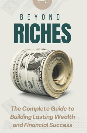 Beyond Riches: The Complete Guide to Building Lasting Wealth and Financial Success
