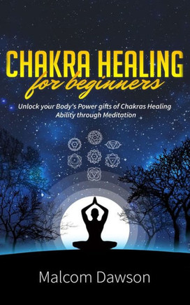 Chakra Healing for Beginners: Unlock your Body's Power gifts of Chakras Healing Ability through Meditation
