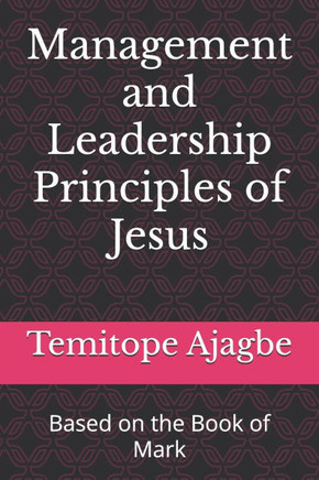 Management and Leadership Principles of Jesus: Based on the Book of Mark