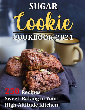 Sugar Cookie Cookbook 2021: 250 Recipes Sweet Baking in Your High-Altitude Kitchen
