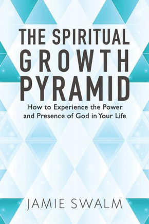 The Spiritual Growth Pyramid : How To Experience The Power And Presence Of God In Your Life